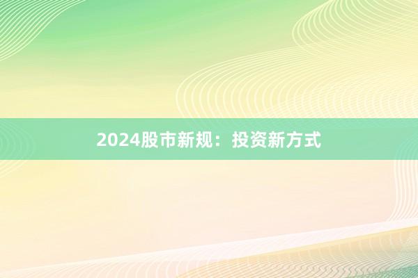 2024股市新规：投资新方式