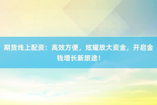 期货线上配资：高效方便，炫耀放大资金，开启金钱增长新旅途！