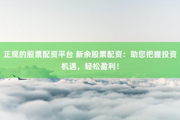正规的股票配资平台 新余股票配资：助您把握投资机遇，轻松盈利！