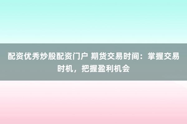 配资优秀炒股配资门户 期货交易时间：掌握交易时机，把握盈利机会