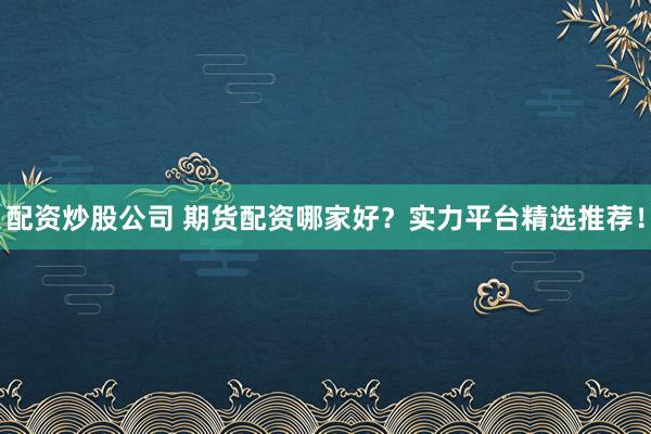 配资炒股公司 期货配资哪家好？实力平台精选推荐！