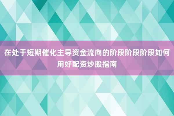 在处于短期催化主导资金流向的阶段阶段阶段如何用好配资炒股指南