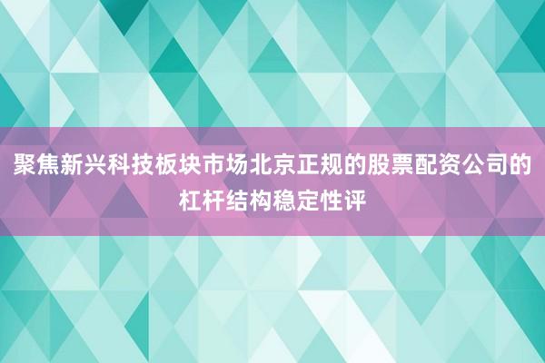 聚焦新兴科技板块市场北京正规的股票配资公司的杠杆结构稳定性评