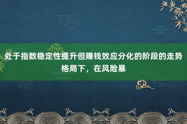处于指数稳定性提升但赚钱效应分化的阶段的走势格局下，在风险暴