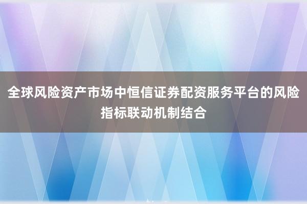 全球风险资产市场中恒信证券配资服务平台的风险指标联动机制结合