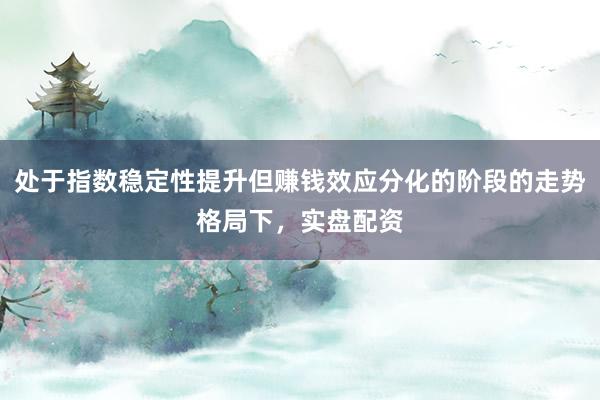 处于指数稳定性提升但赚钱效应分化的阶段的走势格局下，实盘配资