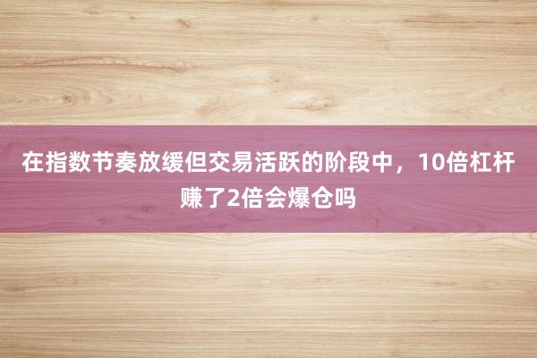 在指数节奏放缓但交易活跃的阶段中，10倍杠杆赚了2倍会爆仓吗