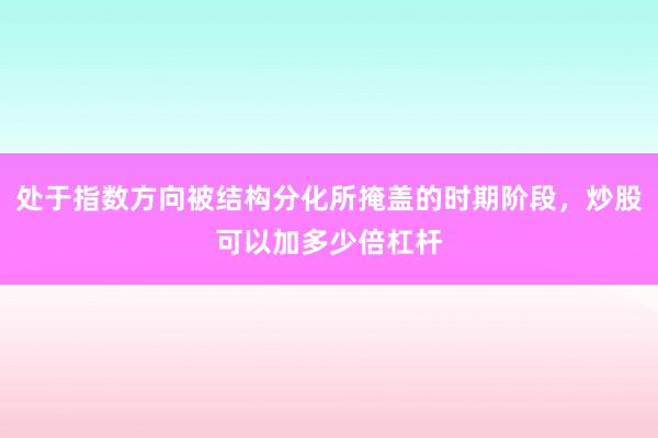 处于指数方向被结构分化所掩盖的时期阶段，炒股可以加多少倍杠杆