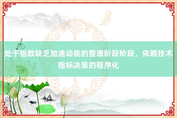 处于指数缺乏加速动能的整理阶段阶段，依赖技术指标决策的程序化