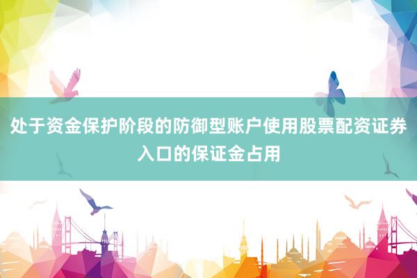 处于资金保护阶段的防御型账户使用股票配资证券入口的保证金占用