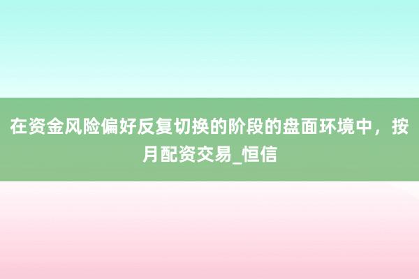 在资金风险偏好反复切换的阶段的盘面环境中，按月配资交易_恒信