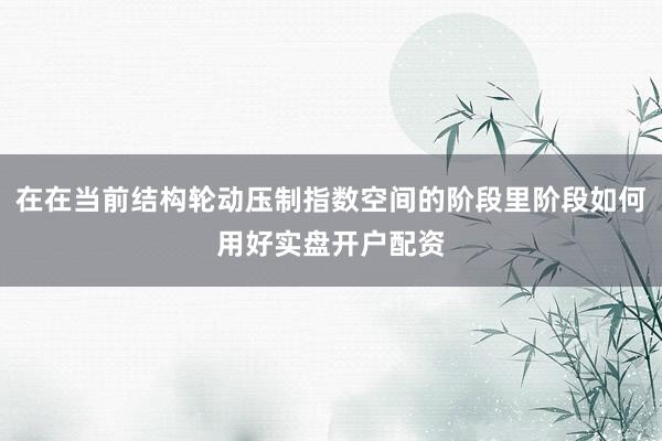 在在当前结构轮动压制指数空间的阶段里阶段如何用好实盘开户配资