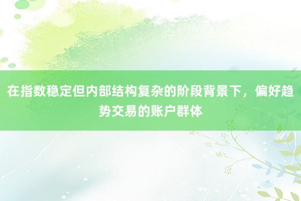 在指数稳定但内部结构复杂的阶段背景下，偏好趋势交易的账户群体