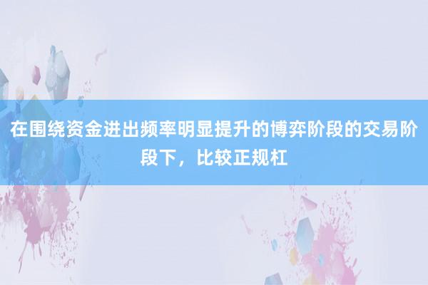 在围绕资金进出频率明显提升的博弈阶段的交易阶段下，比较正规杠