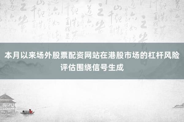 本月以来场外股票配资网站在港股市场的杠杆风险评估围绕信号生成