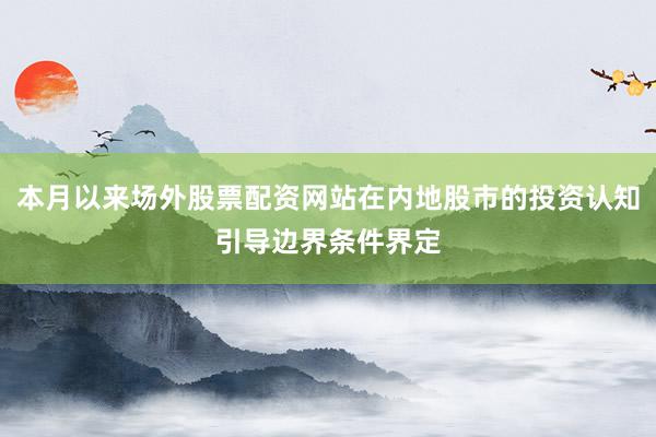 本月以来场外股票配资网站在内地股市的投资认知引导边界条件界定