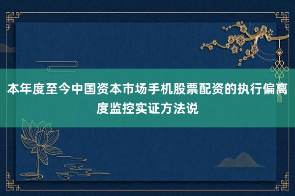 本年度至今中国资本市场手机股票配资的执行偏离度监控实证方法说