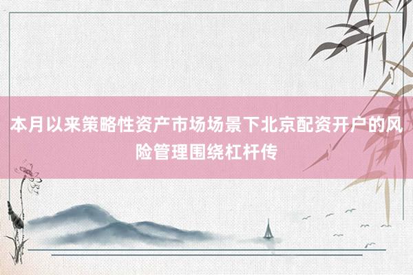 本月以来策略性资产市场场景下北京配资开户的风险管理围绕杠杆传
