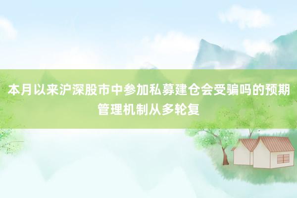 本月以来沪深股市中参加私募建仓会受骗吗的预期管理机制从多轮复