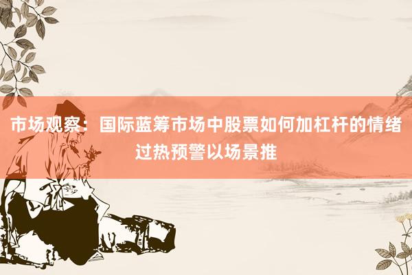 市场观察：国际蓝筹市场中股票如何加杠杆的情绪过热预警以场景推