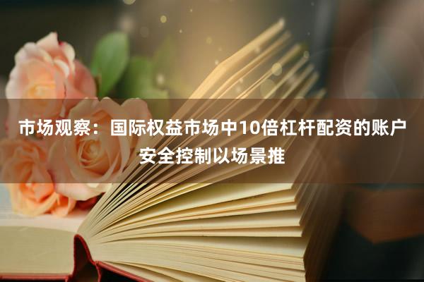 市场观察：国际权益市场中10倍杠杆配资的账户安全控制以场景推