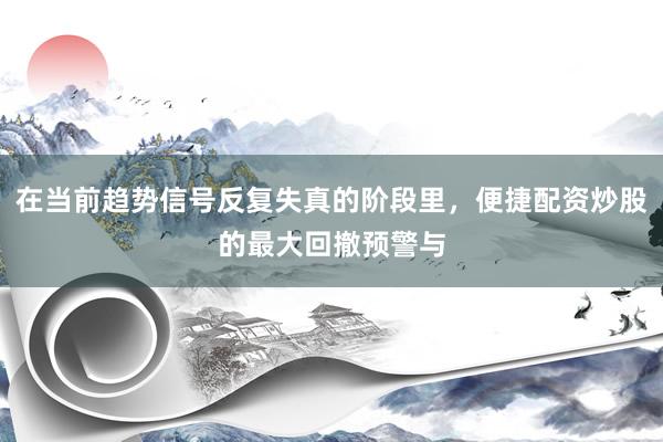 在当前趋势信号反复失真的阶段里，便捷配资炒股的最大回撤预警与