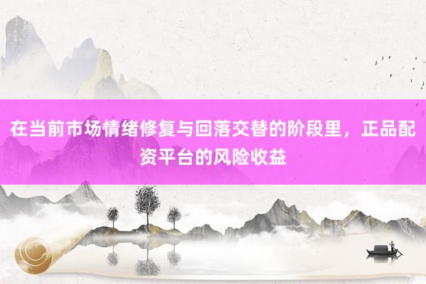 在当前市场情绪修复与回落交替的阶段里，正品配资平台的风险收益