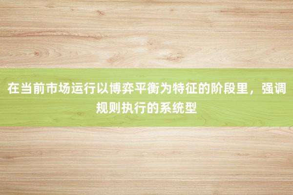 在当前市场运行以博弈平衡为特征的阶段里，强调规则执行的系统型