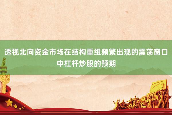 透视北向资金市场在结构重组频繁出现的震荡窗口中杠杆炒股的预期