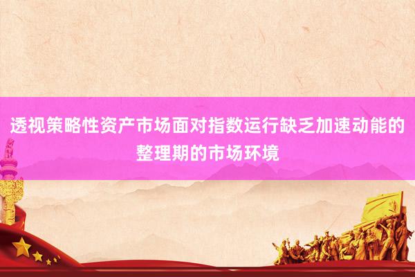 透视策略性资产市场面对指数运行缺乏加速动能的整理期的市场环境