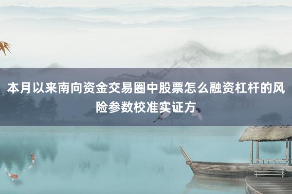 本月以来南向资金交易圈中股票怎么融资杠杆的风险参数校准实证方