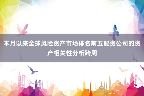 本月以来全球风险资产市场排名前五配资公司的资产相关性分析跨周
