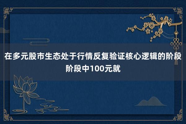 在多元股市生态处于行情反复验证核心逻辑的阶段阶段中100元就