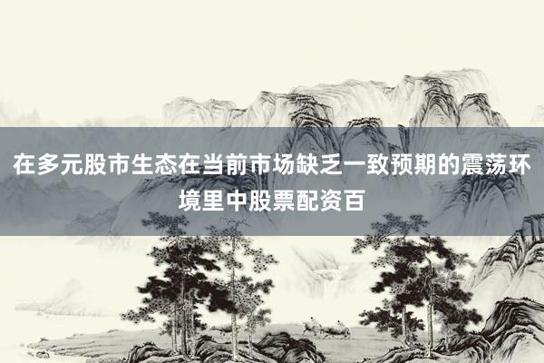 在多元股市生态在当前市场缺乏一致预期的震荡环境里中股票配资百