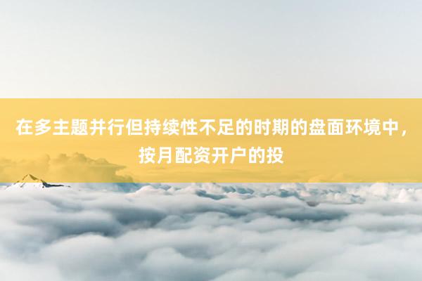 在多主题并行但持续性不足的时期的盘面环境中，按月配资开户的投