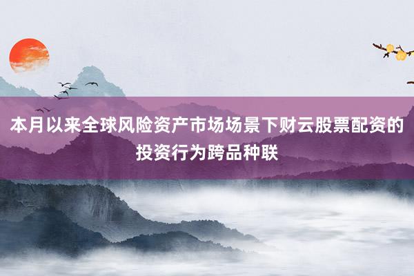本月以来全球风险资产市场场景下财云股票配资的投资行为跨品种联