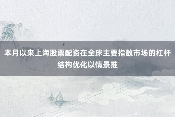 本月以来上海股票配资在全球主要指数市场的杠杆结构优化以情景推