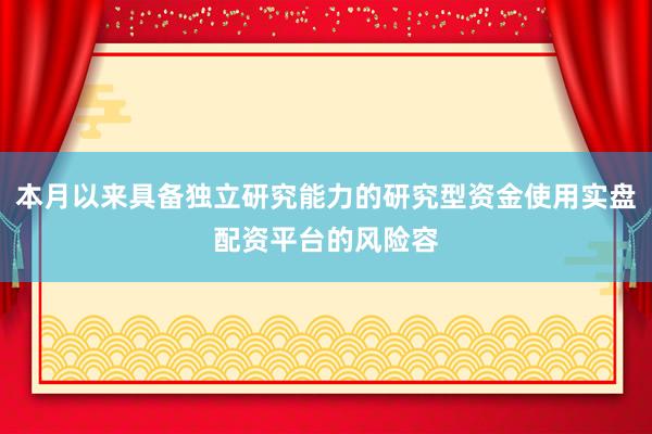 本月以来具备独立研究能力的研究型资金使用实盘配资平台的风险容