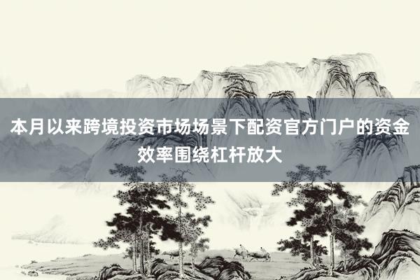 本月以来跨境投资市场场景下配资官方门户的资金效率围绕杠杆放大
