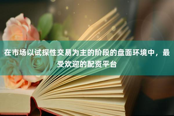 在市场以试探性交易为主的阶段的盘面环境中，最受欢迎的配资平台