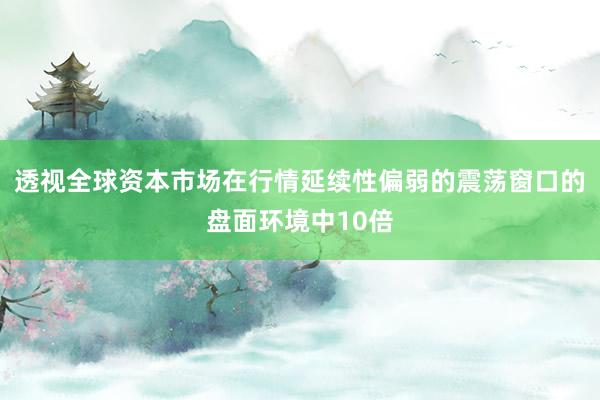 透视全球资本市场在行情延续性偏弱的震荡窗口的盘面环境中10倍