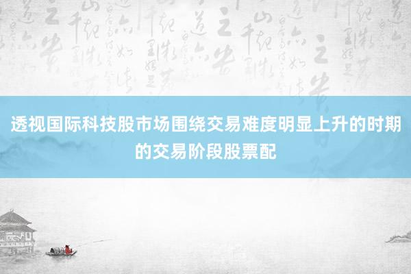 透视国际科技股市场围绕交易难度明显上升的时期的交易阶段股票配