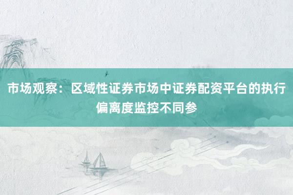 市场观察：区域性证券市场中证券配资平台的执行偏离度监控不同参