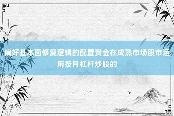 偏好基本面修复逻辑的配置资金在成熟市场股市运用按月杠杆炒股的