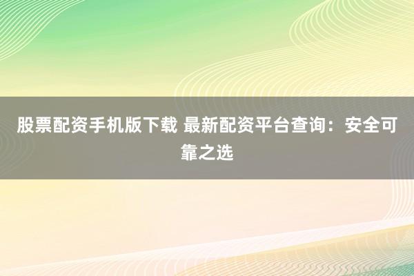 股票配资手机版下载 最新配资平台查询：安全可靠之选