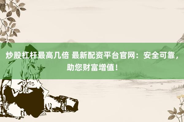 炒股杠杆最高几倍 最新配资平台官网：安全可靠，助您财富增值！