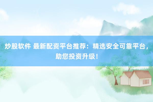 炒股软件 最新配资平台推荐：精选安全可靠平台，助您投资升级！