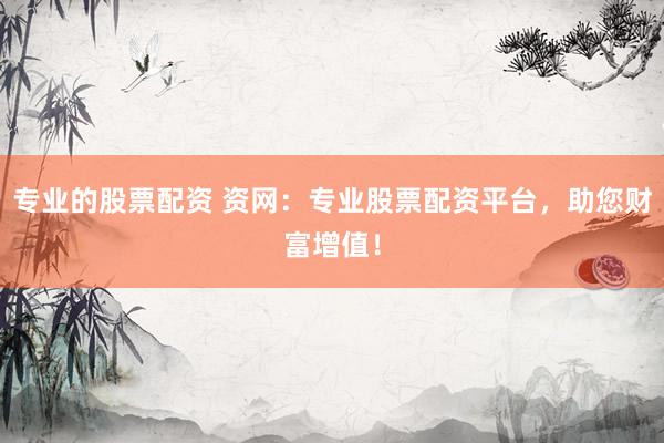 专业的股票配资 资网：专业股票配资平台，助您财富增值！