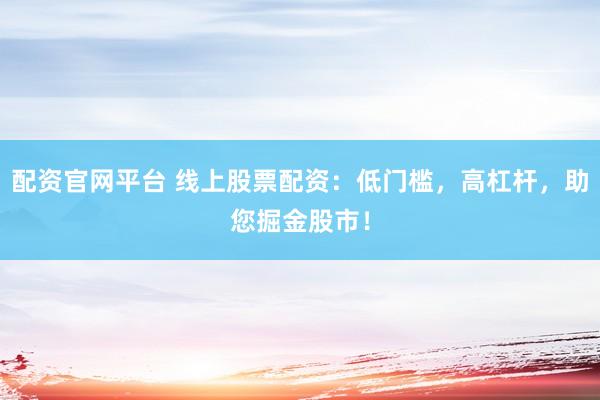 配资官网平台 线上股票配资：低门槛，高杠杆，助您掘金股市！
