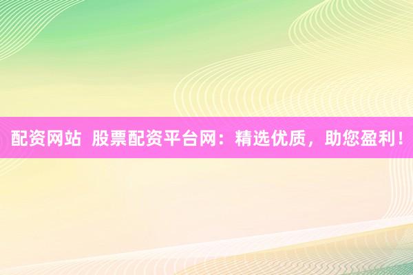 配资网站  股票配资平台网：精选优质，助您盈利！